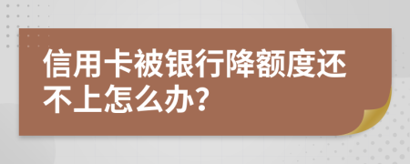 信用卡被銀行降額度還不上怎么辦？