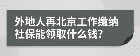 外地人再北京工作繳納社保能領(lǐng)取什么錢？