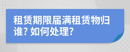租賃期限屆滿租賃物歸誰? 如何處理?