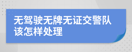 無駕駛無牌無證交警隊該怎樣處理