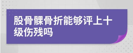 股骨髁骨折能夠評(píng)上十級(jí)傷殘嗎