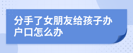 分手了女朋友給孩子辦戶口怎么辦