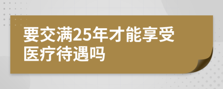 要交滿25年才能享受醫(yī)療待遇嗎
