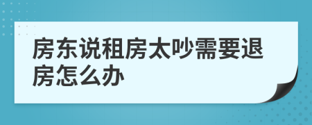 房東說租房太吵需要退房怎么辦