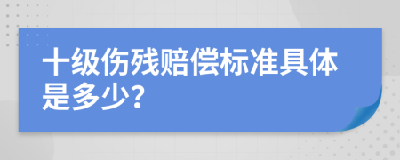 十級傷殘賠償標(biāo)準(zhǔn)具體是多少？