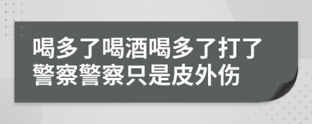 喝多了喝酒喝多了打了警察警察只是皮外傷