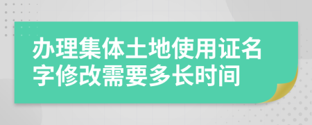 辦理集體土地使用證名字修改需要多長時間