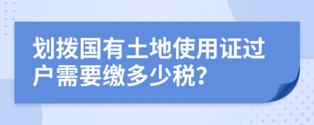 劃撥國(guó)有土地使用證過(guò)戶需要繳多少稅？