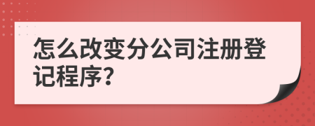 怎么改變分公司注冊登記程序？