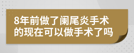 8年前做了闌尾炎手術(shù)的現(xiàn)在可以做手術(shù)了嗎