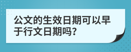 公文的生效日期可以早于行文日期嗎？