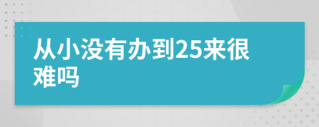 從小沒(méi)有辦到25來(lái)很難嗎