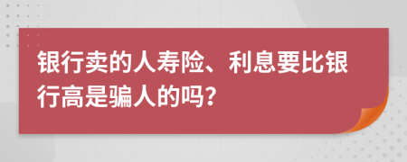 銀行賣的人壽險(xiǎn)、利息要比銀行高是騙人的嗎？