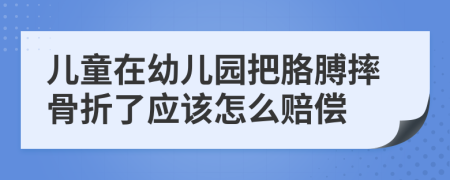 兒童在幼兒園把胳膊摔骨折了應(yīng)該怎么賠償