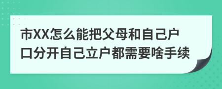 市XX怎么能把父母和自己戶口分開自己立戶都需要啥手續(xù)