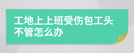 工地上上班受傷包工頭不管怎么辦