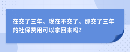 在交了三年?，F(xiàn)在不交了。那交了三年的社保費用可以拿回來嗎？