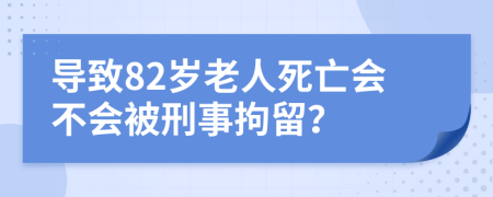 導(dǎo)致82歲老人死亡會(huì)不會(huì)被刑事拘留？