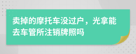 賣(mài)掉的摩托車(chē)沒(méi)過(guò)戶(hù)，光拿能去車(chē)管所注銷(xiāo)牌照嗎