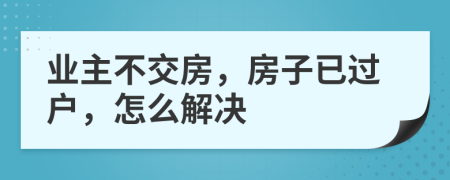 業(yè)主不交房，房子已過戶，怎么解決
