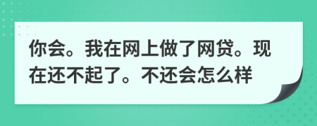 你會(huì)。我在網(wǎng)上做了網(wǎng)貸?，F(xiàn)在還不起了。不還會(huì)怎么樣