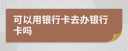 可以用銀行卡去辦銀行卡嗎