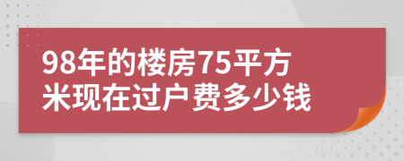 98年的樓房75平方米現(xiàn)在過戶費多少錢
