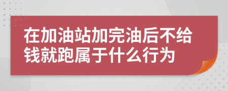 在加油站加完油后不給錢就跑屬于什么行為