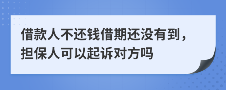 借款人不還錢借期還沒(méi)有到，擔(dān)保人可以起訴對(duì)方嗎