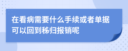 在看病需要什么手續(xù)或者單據(jù)可以回到秭歸報銷呢