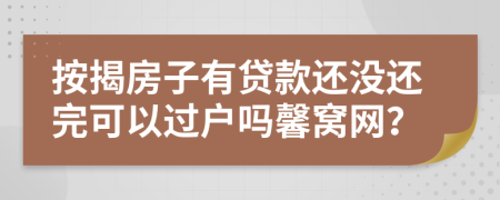 按揭房子有貸款還沒還完可以過戶嗎馨窩網(wǎng)？