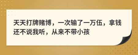 天天打牌賭博，一次輸了一萬伍，拿錢還不說我聽，從來不帶小孩