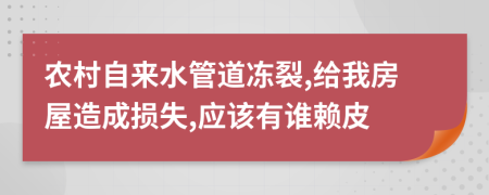 農(nóng)村自來水管道凍裂,給我房屋造成損失,應(yīng)該有誰賴皮
