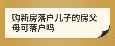購(gòu)新房落戶兒子的房父母可落戶嗎