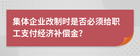 集體企業(yè)改制時(shí)是否必須給職工支付經(jīng)濟(jì)補(bǔ)償金？