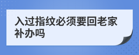 入過(guò)指紋必須要回老家補(bǔ)辦嗎