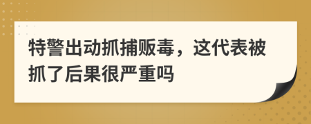 特警出動(dòng)抓捕販毒，這代表被抓了后果很嚴(yán)重嗎