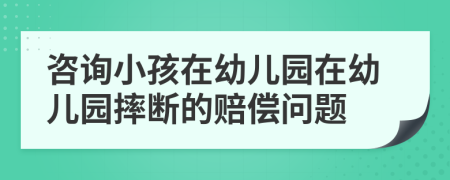 咨詢小孩在幼兒園在幼兒園摔斷的賠償問題