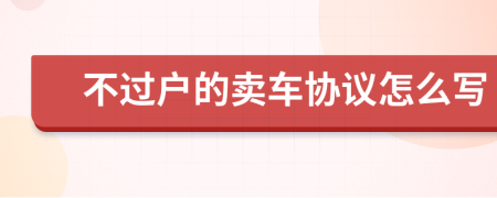 不過戶的賣車協(xié)議怎么寫