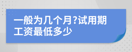 一般為幾個(gè)月?試用期工資最低多少