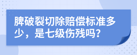 脾破裂切除賠償標(biāo)準(zhǔn)多少，是七級(jí)傷殘嗎？