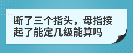 斷了三個(gè)指頭，母指接起了能定幾級(jí)能算嗎