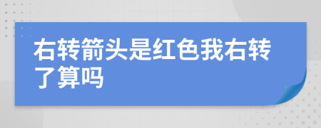 右轉(zhuǎn)箭頭是紅色我右轉(zhuǎn)了算嗎