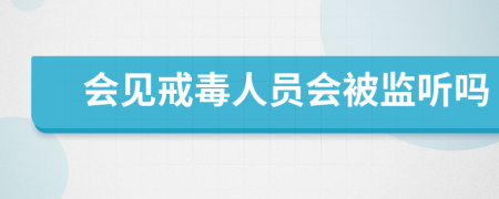 會(huì)見戒毒人員會(huì)被監(jiān)聽嗎