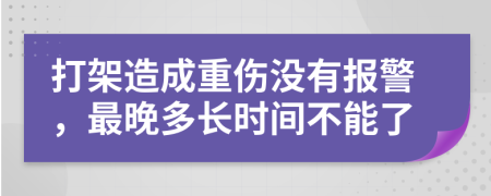 打架造成重傷沒有報警，最晚多長時間不能了