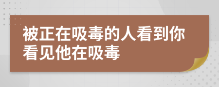 被正在吸毒的人看到你看見他在吸毒
