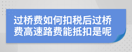 過橋費如何扣稅后過橋費高速路費能抵扣是呢
