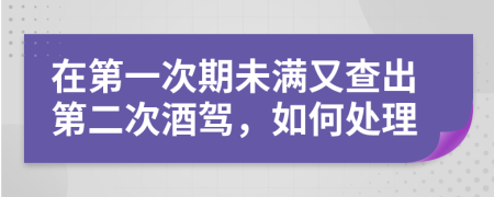 在第一次期未滿又查出第二次酒駕，如何處理
