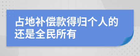 占地補償款得歸個人的還是全民所有