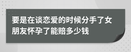 要是在談戀愛的時候分手了女朋友懷孕了能賠多少錢